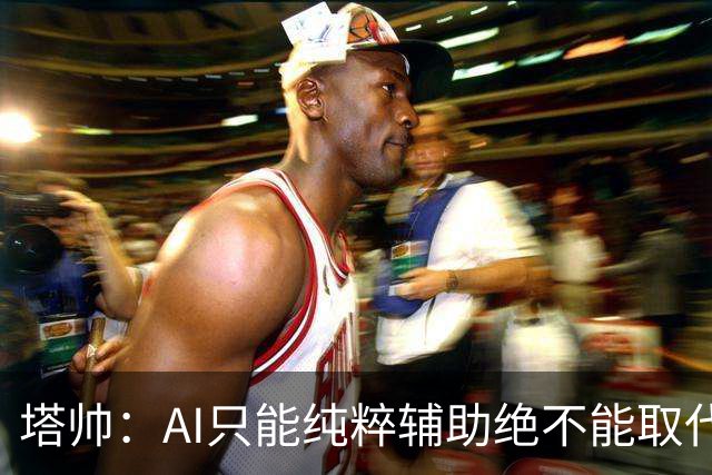 塔帅：AI只能纯粹辅助绝不能取代直觉 我们从未考虑将道曼外租