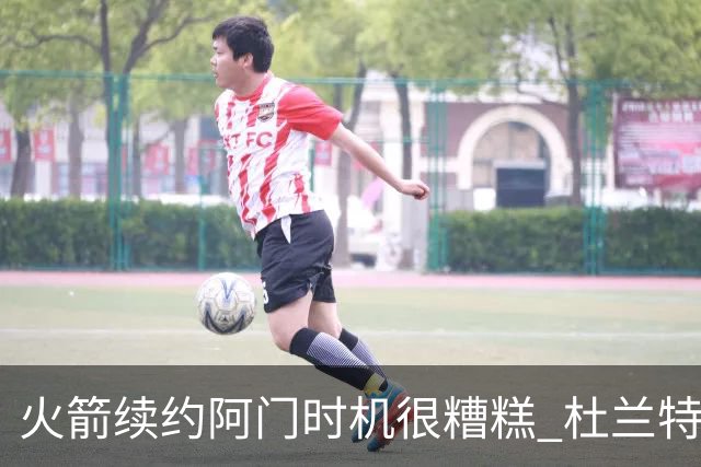 火箭续约阿门时机很糟糕 杜兰特会因此加速逃离？