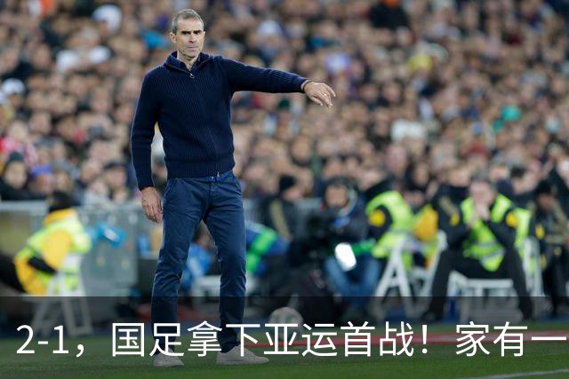 2-1，国足拿下亚运首战！家有一老如有一宝，但有人被赞也有人被喷